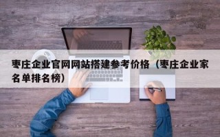 临清枣庄企业官网网站搭建参考价格（枣庄企业家名单排名榜）