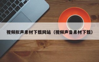 临清视频拟声素材下载网站（视频声音素材下载）