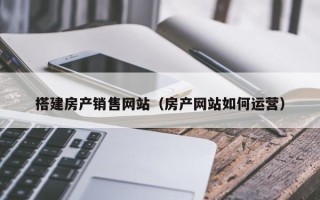 临清搭建房产销售网站（房产网站如何运营）