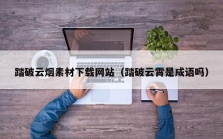 临清踏破云烟素材下载网站（踏破云霄是成语吗）
