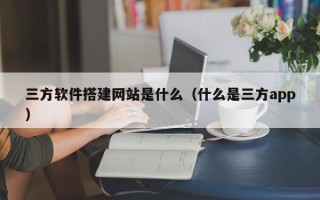 临清三方软件搭建网站是什么（什么是三方app）