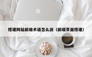 临清搭建网站前端术语怎么说（前端页面搭建）