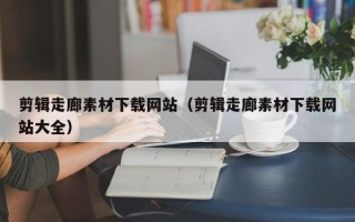 临清剪辑走廊素材下载网站（剪辑走廊素材下载网站大全）