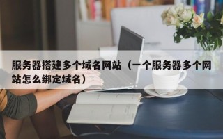 临清服务器搭建多个域名网站（一个服务器多个网站怎么绑定域名）