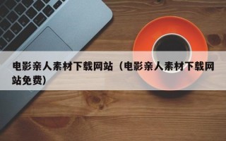 临清电影亲人素材下载网站（电影亲人素材下载网站免费）
