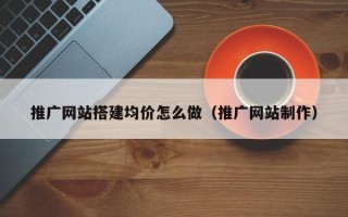 临清推广网站搭建均价怎么做（推广网站制作）