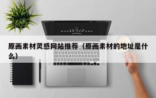 临清原画素材灵感网站推荐（原画素材的地址是什么）