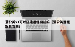 临清蒲公英x1可以搭建远程网站吗（蒲公英远程联机官网）