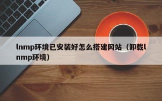 临清lnmp环境已安装好怎么搭建网站（卸载lnmp环境）